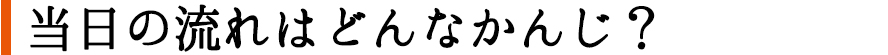 当日の流れはどんなかんじ？